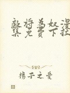 敌将为奴漫画全集免费下拉式,在线阅读