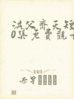 洪父齐天短剧70集免费观看