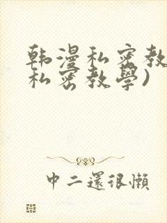 韩漫私密教学(私密教学)