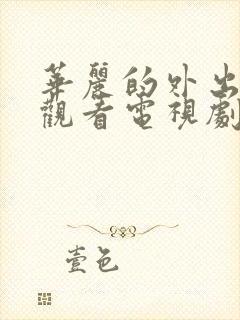 华丽的外出在线观看电视剧免费高清完整韩剧