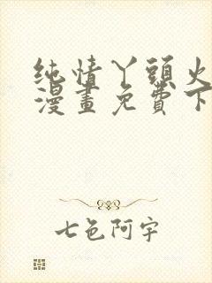 纯情丫头火辣辣漫画免费下拉式漫画免费古风