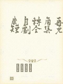 岁月转角再相逢短剧全集免费观看