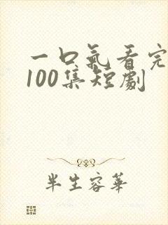 一口气看完1一100集短剧