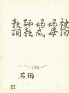 教师妈妈被同学调教成母狗