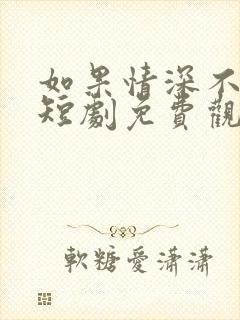 如果情深不可说短剧免费观看全集