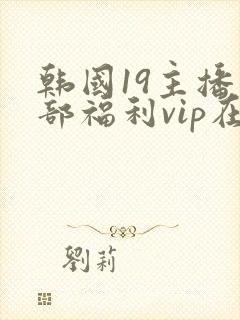韩国19主播内部福利vip在线