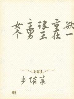 女主很重欲跟多个男主在一起小说