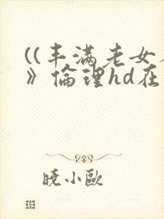 ((丰满老女人》伦理hd在线观看