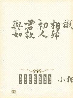 与君初相识 犹如故人归