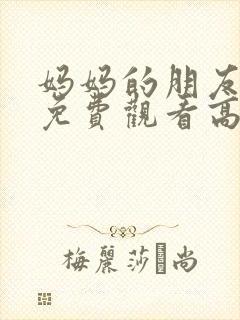 妈妈的朋友在线免费观看高清