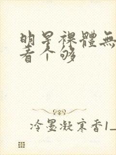 明星裸体无遮挡看个够