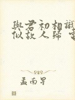 与君初相识·恰似故人归 电视剧