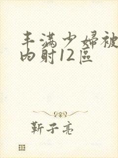 丰满少妇被无套内射12区