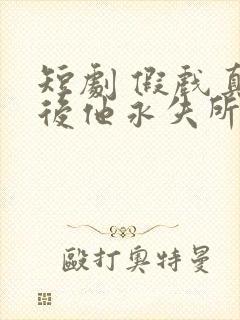 短剧 假戏真做后他永失所爱