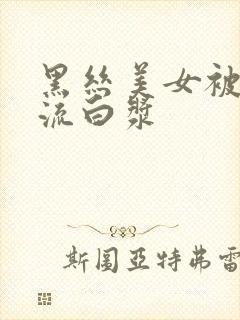 黑丝美女被爆操流白浆