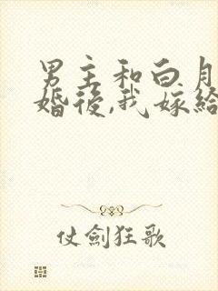 男主和白月光求婚后,我嫁给他死对头