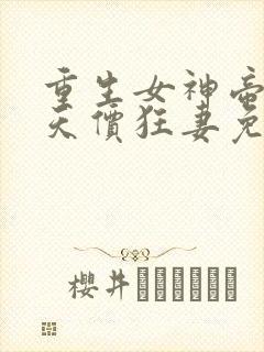 重生女神帝少的天价狂妻免费全文阅读