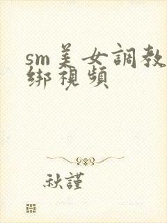 sm美女调教捆绑视频