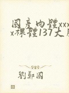 国产肉体xxxx裸体137大胆封面