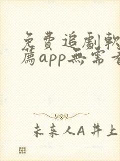 免费追剧软件推荐app无需看广告