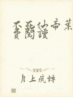 不死仙帝叶尘免费阅读