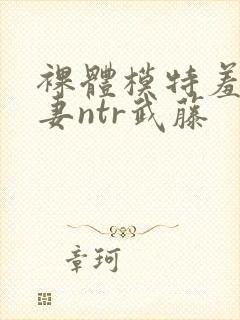 裸体模特羞耻人妻ntr武藤