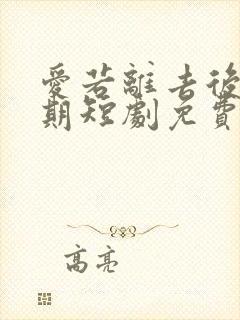 爱若离去后会无期短剧免费观看完整版