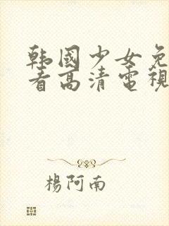 韩国少女免费观看高清电视剧