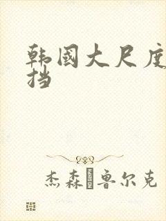 韩国大尺度无遮挡