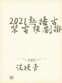2021热播古装电视剧排行榜前十名封面