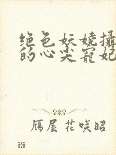 绝色妖娆摄政王的心尖宠妃