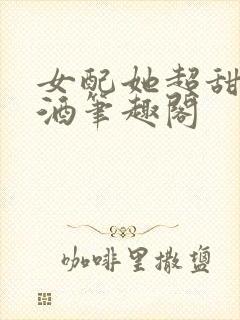 女配她超甜宋甜酒笔趣阁