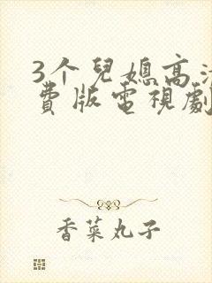 3个儿媳高清免费版电视剧在线观看