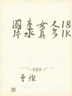 国产女人18毛片水真多1kt∧