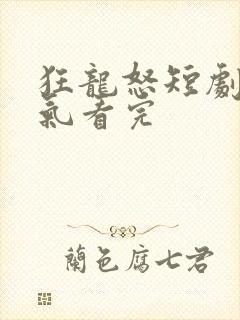 狂龙怒短剧一口气看完