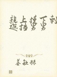 亲上摸下刺激无遮挡男男