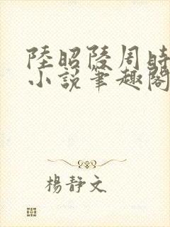 陆昭陵周时阅的小说笔趣阁