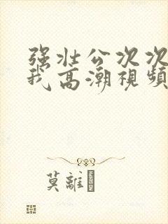 强壮公次次弄的我高潮视频