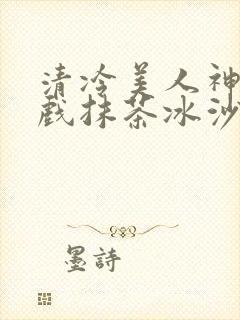 清冷美人神奇游戏抹茶冰沙