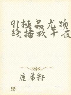 91极品尤物在线播放午夜大胆