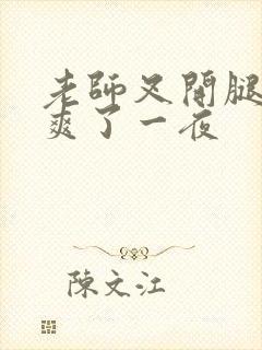 老师叉开腿让我爽了一夜