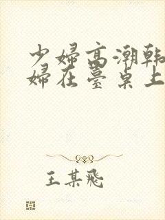 少妇高潮韩国少妇在台桌上惨叫久久久久久封面