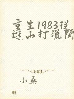重生1983从进山打猎开始逆袭