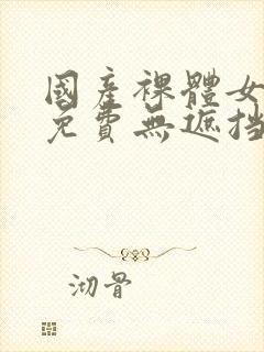 国产裸体女永久免费无遮挡