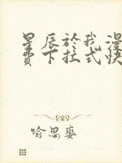 星辰于我漫画免费下拉式快看漫画