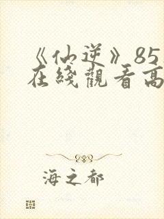 《仙逆》85集在线观看高清封面