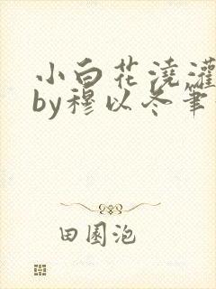 小白花浇灌日常by穆以冬笔趣阁