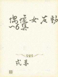 偶像女友动漫1~6集