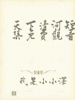 天下清河短剧全集免费观看