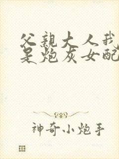 父亲大人我才不是炮灰女配免费看